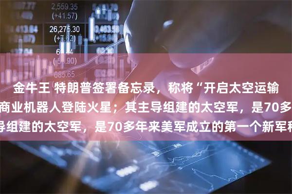 金牛王 特朗普签署备忘录，称将“开启太空运输的黄金时代”，将探索商业机器人登陆火星；其主导组建的太空军，是70多年来美军成立的第一个新军种