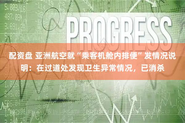 配资盘 亚洲航空就“乘客机舱内排便”发情况说明：在过道处发现卫生异常情况，已消杀
