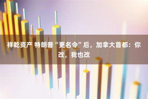 祥乾资产 特朗普“更名令”后，加拿大首都：你改，我也改