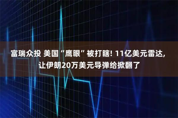 富瑞众投 美国“鹰眼”被打瞎! 11亿美元雷达, 让伊朗20万美元导弹给掀翻了